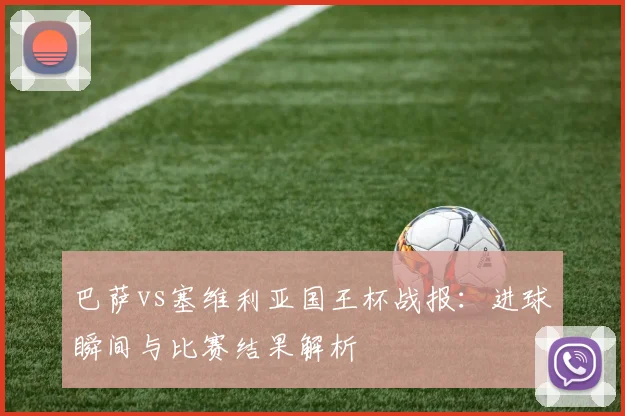 巴萨vs塞维利亚国王杯战报:进球瞬间与比赛结果解析