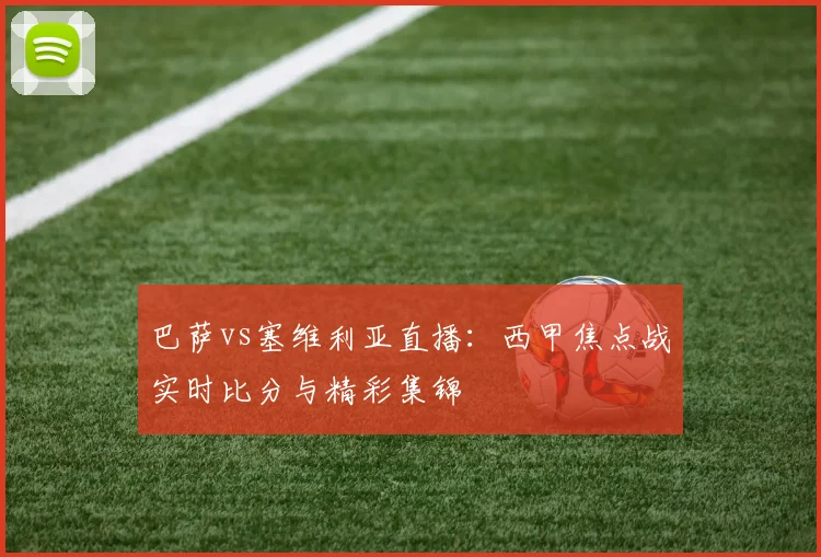 巴萨vs塞维利亚直播：西甲焦点战实时比分与精彩集锦